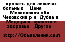кровать для лежачих больных. › Цена ­ 20 000 - Московская обл., Чеховский р-н, Дубна п. Медицина, красота и здоровье » Другое   